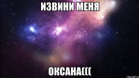 Извини меня Оксана(((