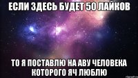 Если здесь будет 50 лайков то я поставлю на аву человека которого яч люблю