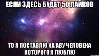 Если здесь будет 50 лайков то я поставлю на аву человека которого я люблю