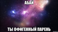 абай ты офигенный парень