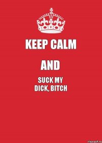 KEEP CALM AND SUCK MY DICK, BITCH 