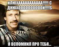 Илюхааааааааааа!!!!! С Днюхоооооооооой!!!!$ Я вспомнил про тебя...