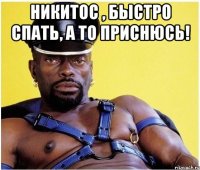 Никитос , быстро спать, а то приснюсь! 