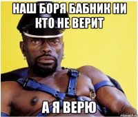 НАШ БОРЯ БАБНИК НИ КТО НЕ ВЕРИТ А Я ВЕРЮ