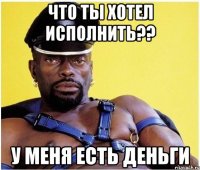 что ты хотел исполнить?? у меня есть деньги