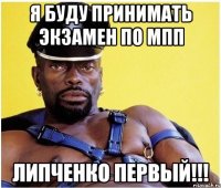 Я буду принимать экзамен по МПП Липченко первый!!!