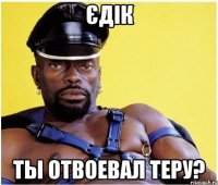 ЄДІК Ты отвоевал теру?