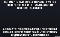 потому-что куда более интересно - курить в свои не полные 15 лет, бухать, а потом шляться где попало.. а книга это единственная вещь, единственная ниточка, которая может помочь твоему мозгу не деградировать окончательно