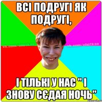 Всі подругі як подругі, і тількі у нас " І знову сєдая ночь"