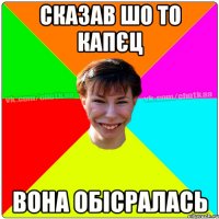 сказав шо то капєц вона обісралась