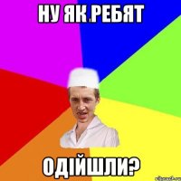 ну як ребят одійшли?