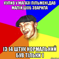 купив у магазі пільмені,дав малій,шоб зварила із 14 штук нормальний був тільки 1