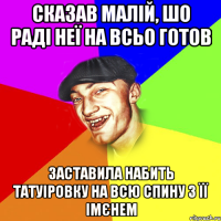 сказав малій, шо раді неї на всьо готов заставила набить татуіровку на всю спину з її імєнем