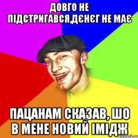 довго не підстригався,дєнєг не має пацанам сказав, шо в мене новий імідж