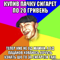 Купив пачку сигарет по 20 гривень Тепер уже не од мамки, а од пацанов ховаюсь.Хочуть узнать шо то за сигарети такі