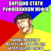 вирішив стати руфнівником міфів напився коколи з мєнтосом ригав шо бля батя піздюлів вписав