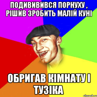 подививився порнуху , рішив зробить малій куні обригав кімнату і тузіка