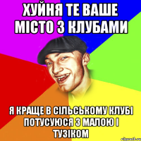 хуйня те ваше місто з клубами я краще в сільському клубі потусуюся з малою і тузіком