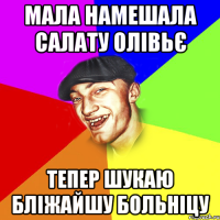 мала намешала салату олівьє тепер шукаю бліжайшу больніцу