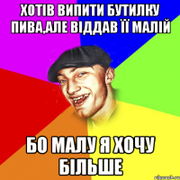 хотів випити бутилку пива,але віддав її малій бо малу я хочу більше