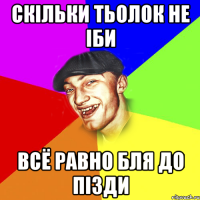 Скільки тьолок не іби ВсЁ равно бля до пізди