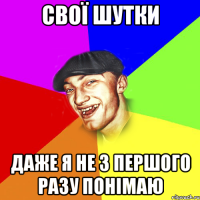 свої шутки даже я не з першого разу понімаю