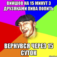 Вийшов на 15 минут з друзяками пива попить Вернувся через 15 суток