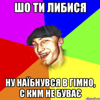 Шо ти либися Ну наїбнувся в гімно, с ким не буває