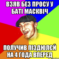 Взяв без просу у баті масквіч Получив піздюлєй на 4 года вперед