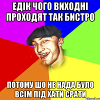 Едік чого виходні проходят так бистро Потому шо не нада було всім під хати срати