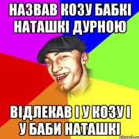 НАЗВАВ КОЗУ БАБКІ НАТАШКІ ДУРНОЮ ВІДЛЕКАВ І У КОЗУ І У БАБИ НАТАШКІ