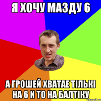 Я хочу Мазду 6 А грошей хватае тількі на 6 и то на Балтіку