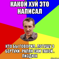 Какой хуй это написал Кто бы говорил , потушу з бертухи . Ралян сам такой . Пиздюк