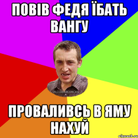 Повів Федя їбать Вангу проваливсь в яму нахуй