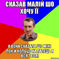 сказав малій шо хочу її а вона сказала шо міні пох*й кольцо на палець я вся твоя!