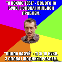 "Я кохаю тебе" - всього 10 букв, 3 слова і мільйон проблем. "Пішла на хуй" - ті ж 10 букв, 3 слова і жодних проблем.