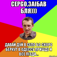 Серgo,заібав бля))) давай дуй в село бо скоро Беркут в Одессу пришде и все пізда...