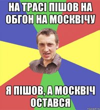 на трасі пішов на обгон на москвічу я пішов, а москвіч остався