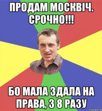 продам москвіч. срочно!!! бо мала здала на права, з 8 разу