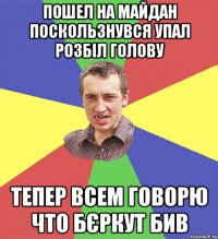 Пошел на майдан поскользнувся упал розбіл голову тепер всем говорю что бєркут бив