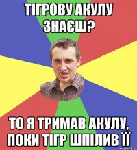 тігрову акулу знаєш? то я тримав акулу, поки тігр шпілив її