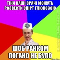 Тіки наші врачі можуть розвести спірт глюкозою Шоб ранком погано не було