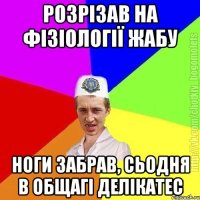 Розрізав на фізіології жабу ноги забрав, сьодня в общагі делікатес