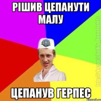 рішив цепанути малу цепанув герпес