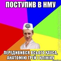 поступив в нму передивився всього хауса, анатомію грей і клініку