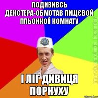 подививсь декстера-обмотав пищєвой пльонкой комнату і ліг дивиця порнуху