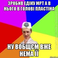 зробив едіку мрт а в нього в голові пластіна ну вобщєм вже нема її