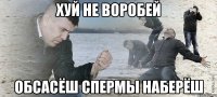 хуй не воробей обсасёш спермы наберёш