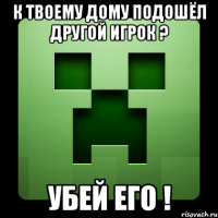 К твоему дому подошёл другой игрок ? Убей его !