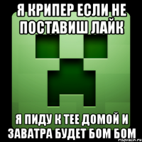 я крипер если не поставиш лайк я пиду к тее домой и заватра будет бом бом